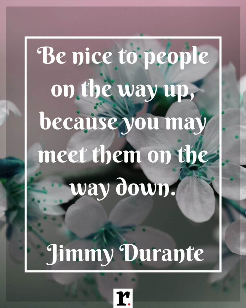 Be nice to people on the way up, because you may meet them on the way down. — Jimmy Durante