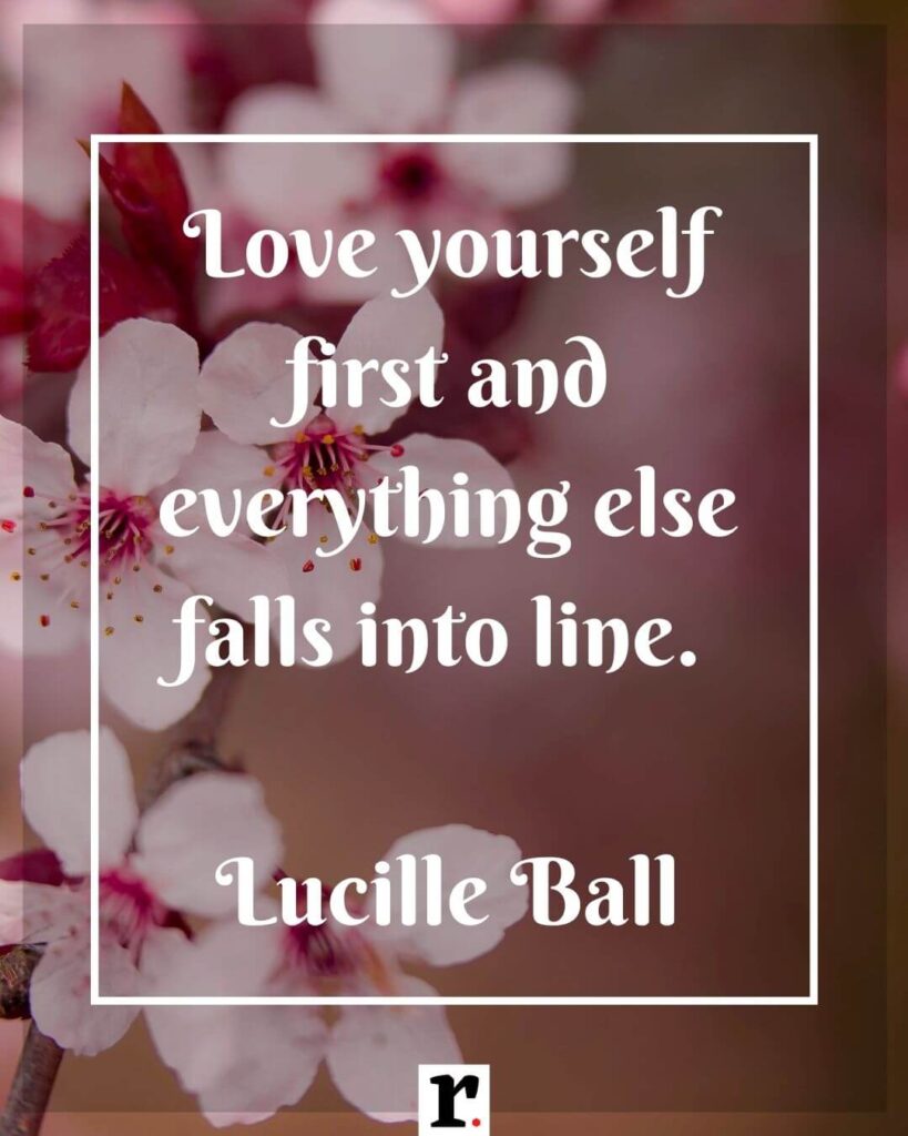 Love yourself first and everything else falls into line. — Lucille Ball