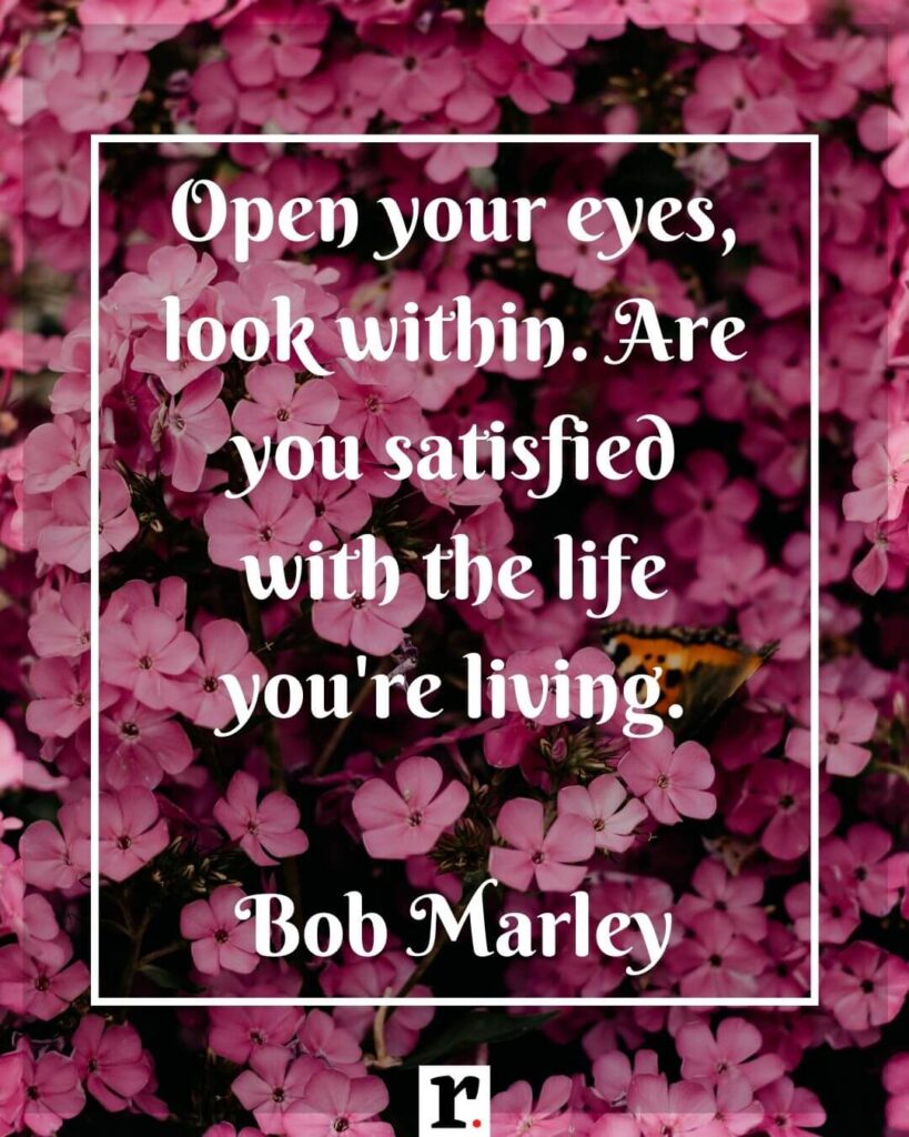 Open your eyes, look within. Are you satisfied with the life you're living. — Bob Marley