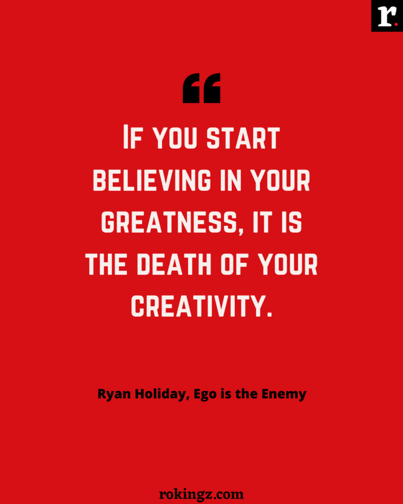 If you start believing in your greatness. It is the death of your creativity. — Ryan Holiday 