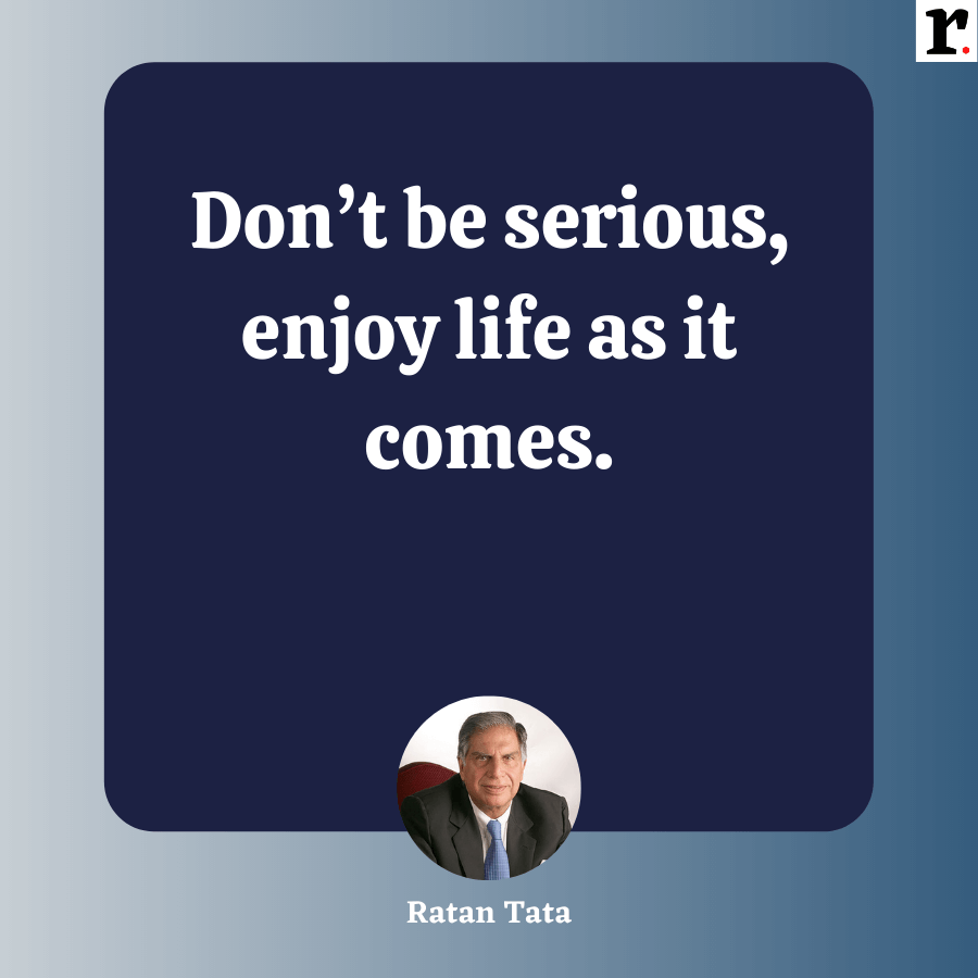 Don't be serious, enjoy life as it comes.